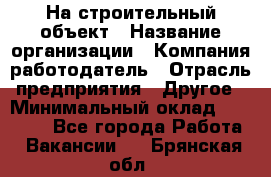 На строительный объект › Название организации ­ Компания-работодатель › Отрасль предприятия ­ Другое › Минимальный оклад ­ 35 000 - Все города Работа » Вакансии   . Брянская обл.